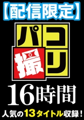 【配信限定】パコ撮り16時間② 女子校生13名収録