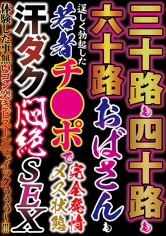 三十路も四十路も六十路のおばさんも若者チ●ポで完全発情メス状態 汗ダク悶絶SEX